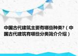 中国古代建筑主要有哪些种类?（中国古代建筑有哪些分类简介介绍）