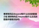 黄家驹死后(beyond有什么出名的歌曲介绍 黄家驹死后 beyond有什么出名的歌曲详细情况如何)