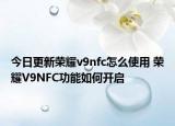 今日更新荣耀v9nfc怎么使用 荣耀V9NFC功能如何开启