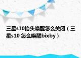 三星s10抬头唤醒怎么关闭（三星s10 怎么唤醒bixby）