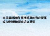当日最新消息 重疾险真的有必要买吗 这种保险原来这么重要