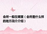 会所一般在哪里（会所是什么样的地方简介介绍）