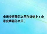 小米变声器怎么用在微信上（小米变声器怎么关）