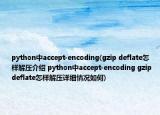 python中accept-encoding(gzip deflate怎样解压介绍 python中accept-encoding gzip deflate怎样解压详细情况如何)