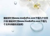 谁能帮忙到www.mediafire.com下载几个文件介绍(谁能帮忙到www.mediafire.com下载几个文件详细情况如何)