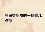 今日更新戍时一刻是几点钟