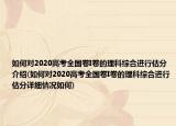 如何对2020高考全国卷I卷的理科综合进行估分介绍(如何对2020高考全国卷I卷的理科综合进行估分详细情况如何)