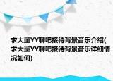 求大量YY聊吧接待背景音乐介绍(求大量YY聊吧接待背景音乐详细情况如何)