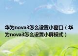 华为nova3怎么设置小窗口（华为nova3怎么设置小屏模式）