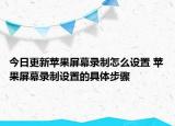 今日更新苹果屏幕录制怎么设置 苹果屏幕录制设置的具体步骤