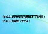 ios13.1更新后还是玩不了吃鸡（ios13.1更新了什么）