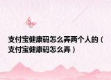 支付宝健康码怎么弄两个人的（支付宝健康码怎么弄）