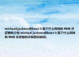 michael(jackson的beat it 属于什么风格的 RNB 还是嘻哈介绍 michael jackson的beat it 属于什么风格的 RNB 还是嘻哈详细情况如何)