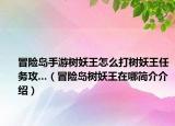 冒险岛手游树妖王怎么打树妖王任务攻...（冒险岛树妖王在哪简介介绍）