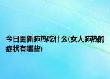 今日更新肺热吃什么(女人肺热的症状有哪些)