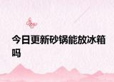 今日更新砂锅能放冰箱吗