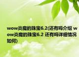 wow炎魔的珠宝6.2(还有吗介绍 wow炎魔的珠宝6.2 还有吗详细情况如何)