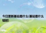 今日更新基站是什么(基站是什么辐射)