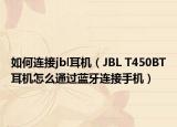 如何连接jbl耳机（JBL T450BT耳机怎么通过蓝牙连接手机）