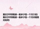 重庆沙坪坝租房一般多少钱一个月介绍(重庆沙坪坝租房一般多少钱一个月详细情况如何)
