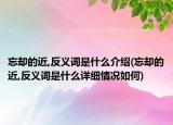 忘却的近,反义词是什么介绍(忘却的近,反义词是什么详细情况如何)