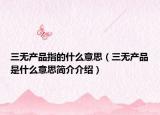 三无产品指的什么意思（三无产品是什么意思简介介绍）