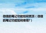 微信的笔记功能如何置顶（微信的笔记功能如何使用?）
