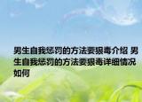 男生自我惩罚的方法要狠毒介绍 男生自我惩罚的方法要狠毒详细情况如何