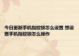今日更新手机指纹锁怎么设置 想设置手机指纹锁怎么操作