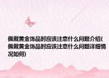 佩戴黄金饰品时应该注意什么问题介绍(佩戴黄金饰品时应该注意什么问题详细情况如何)