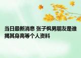 当日最新消息 张子枫男朋友是谁揭其身高等个人资料