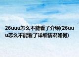26uuu怎么不能看了介绍(26uuu怎么不能看了详细情况如何)