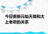 今日更新元始天尊和太上老君的关系