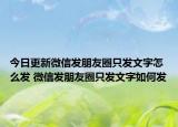 今日更新微信发朋友圈只发文字怎么发 微信发朋友圈只发文字如何发