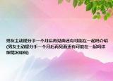 男友主动提分手一个月后再见面还有可能在一起吗介绍(男友主动提分手一个月后再见面还有可能在一起吗详细情况如何)