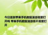 今日更新苹果手机数据漫游需要打开吗 苹果手机数据漫游需不需要打开