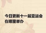 今日更新十一届亚运会在哪里举办