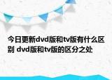 今日更新dvd版和tv版有什么区别 dvd版和tv版的区分之处