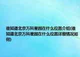 谁知道北京万科星园在什么位置介绍(谁知道北京万科星园在什么位置详细情况如何)