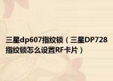 三星dp607指纹锁（三星DP728指纹锁怎么设置RF卡片）