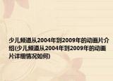 少儿频道从2004年到2009年的动画片介绍(少儿频道从2004年到2009年的动画片详细情况如何)