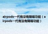 airpods一代有没有降噪功能（airpods一代有没有降噪功能）