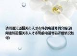 请问谁知道韶关市人才市场的电话号码介绍(请问谁知道韶关市人才市场的电话号码详细情况如何)