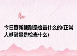 今日更新糖耐是检查什么的(正常人糖耐量是检查什么)