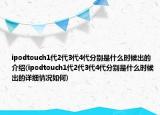 ipodtouch1代2代3代4代分别是什么时候出的介绍(ipodtouch1代2代3代4代分别是什么时候出的详细情况如何)