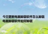 今日更新电脑卸载软件怎么卸载 电脑卸载软件如何卸载