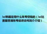 lol韩服是用什么账号登陆的（lol比赛服普通账号能进去吗简介介绍）