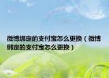 微博绑定的支付宝怎么更换（微博绑定的支付宝怎么更换）