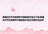 韩国综艺节目有哪些中国明星参加过介绍(韩国综艺节目有哪些中国明星参加过详细情况如何)