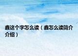 鑫这个字怎么读（鑫怎么读简介介绍）
